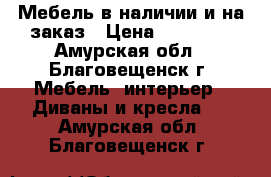 Мебель в наличии и на заказ › Цена ­ 13 000 - Амурская обл., Благовещенск г. Мебель, интерьер » Диваны и кресла   . Амурская обл.,Благовещенск г.